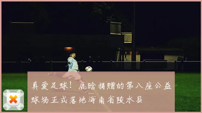 真爱足球！鹿晗捐赠的第八座公益球场正式落地海南省陵水县