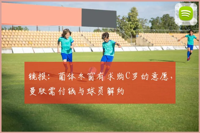 镜报：葡体冬窗有求购C罗的意愿，曼联需付钱与球员解约