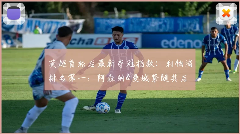 英超首轮后最新夺冠指数：利物浦排名第一，阿森纳&曼城紧随其后