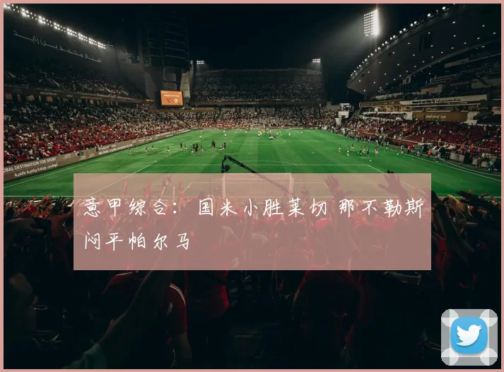 意甲综合：国米小胜莱切 那不勒斯闷平帕尔马