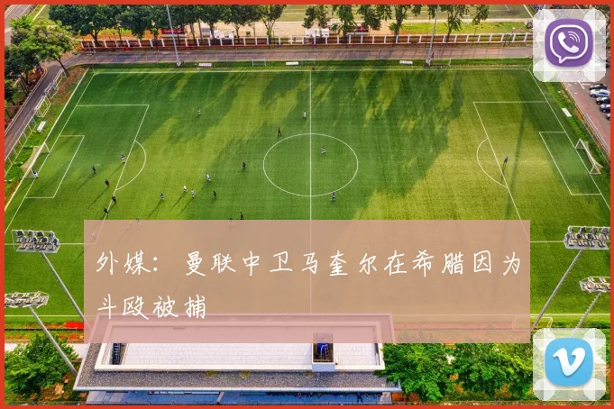 外媒：曼联中卫马奎尔在希腊因为斗殴被捕