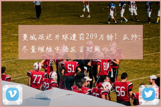 曼城延迟开球遭罚209万镑！瓜帅：尽量缩短中场发言时间